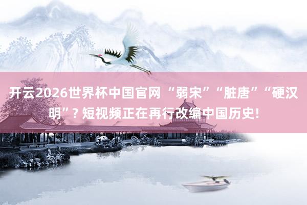 开云2026世界杯中国官网 “弱宋”“脏唐”“硬汉明”? 短视频正在再行改编中国历史!