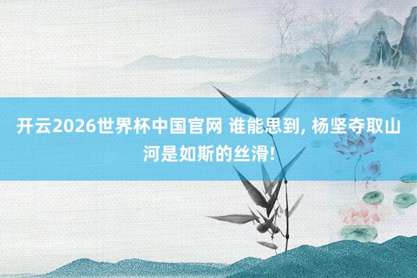 开云2026世界杯中国官网 谁能思到， 杨坚夺取山河是如斯的丝滑!
