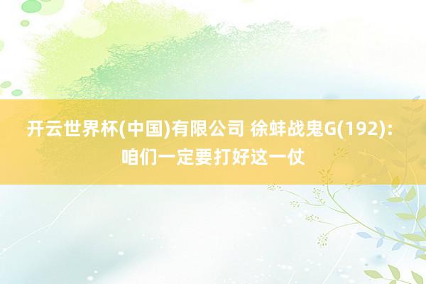 开云世界杯(中国)有限公司 徐蚌战鬼G(192): 咱们一定要打好这一仗