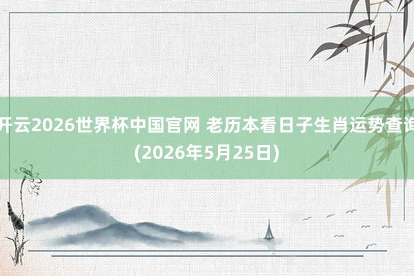 开云2026世界杯中国官网 老历本看日子生肖运势查询(2026年5月25日)
