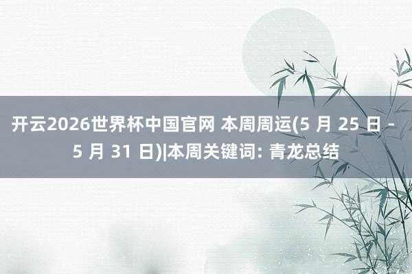 开云2026世界杯中国官网 本周周运(5 月 25 日 - 5 月 31 日)|本周关键词: 青龙总结