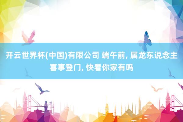 开云世界杯(中国)有限公司 端午前， 属龙东说念主喜事登门， 快看你家有吗