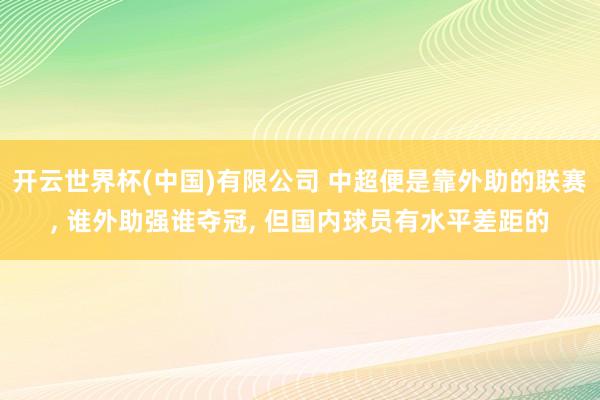 开云世界杯(中国)有限公司 中超便是靠外助的联赛， 谁外助强谁夺冠， 但国内球员有水平差距的