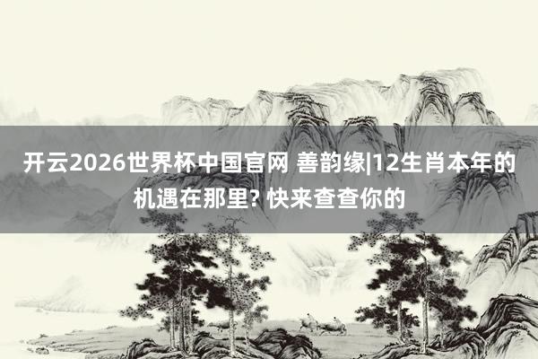 开云2026世界杯中国官网 善韵缘|12生肖本年的机遇在那里? 快来查查你的
