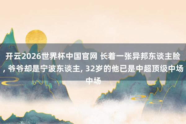 开云2026世界杯中国官网 长着一张异邦东谈主脸， 爷爷却是宁波东谈主， 32岁的他已是中超顶级中场