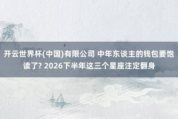 开云世界杯(中国)有限公司 中年东谈主的钱包要饱读了? 2026下半年这三个星座注定翻身