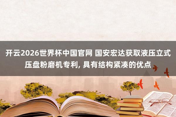 开云2026世界杯中国官网 国安宏达获取液压立式压盘粉磨机专利， 具有结构紧凑的优点