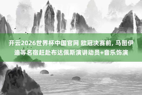 开云2026世界杯中国官网 欧冠决赛前， 马图伊迪等名宿赶赴布达佩斯演讲动员+音乐饰演