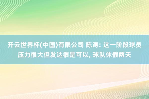 开云世界杯(中国)有限公司 陈涛: 这一阶段球员压力很大但发达很是可以， 球队休假两天