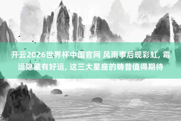 开云2026世界杯中国官网 风雨事后现彩虹， 霉运隐藏有好运， 这三大星座的畴昔值得期待
