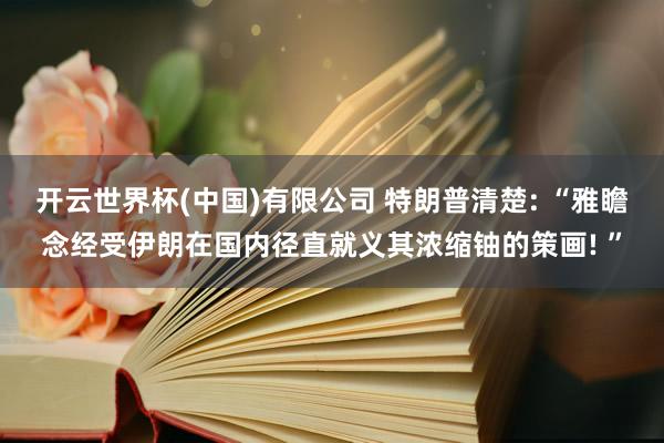 开云世界杯(中国)有限公司 特朗普清楚: “雅瞻念经受伊朗在国内径直就义其浓缩铀的策画! ”