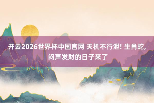 开云2026世界杯中国官网 天机不行泄! 生肖蛇， 闷声发財的日子来了