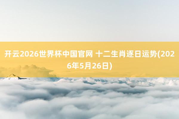 开云2026世界杯中国官网 十二生肖逐日运势(2026年5月26日)