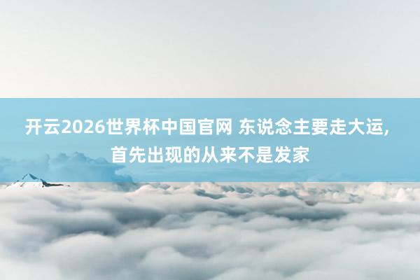 开云2026世界杯中国官网 东说念主要走大运， 首先出现的从来不是发家