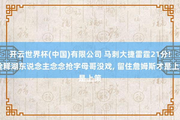 开云世界杯(中国)有限公司 马刺大捷雷霆21分! 诠释湖东说念主念念抢字母哥没戏， 留住詹姆斯才是上策