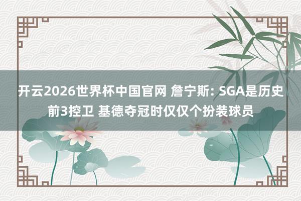 开云2026世界杯中国官网 詹宁斯: SGA是历史前3控卫 基德夺冠时仅仅个扮装球员