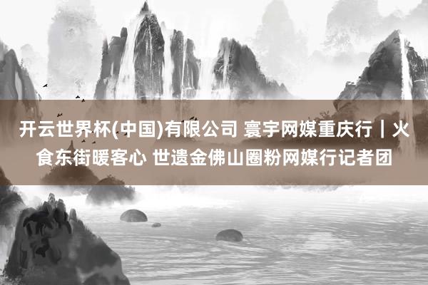 开云世界杯(中国)有限公司 寰宇网媒重庆行｜火食东街暖客心 世遗金佛山圈粉网媒行记者团