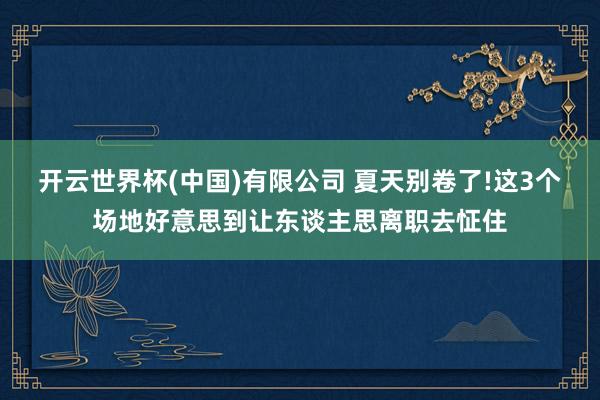 开云世界杯(中国)有限公司 夏天别卷了!这3个场地好意思到让东谈主思离职去怔住