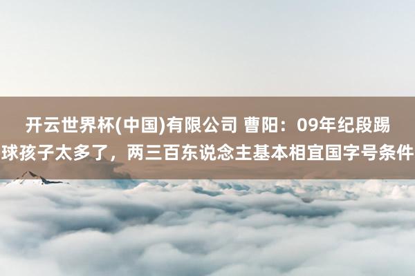 开云世界杯(中国)有限公司 曹阳：09年纪段踢球孩子太多了，两三百东说念主基本相宜国字号条件