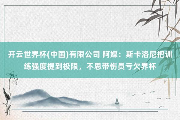 开云世界杯(中国)有限公司 阿媒：斯卡洛尼把训练强度提到极限，不思带伤员亏欠界杯