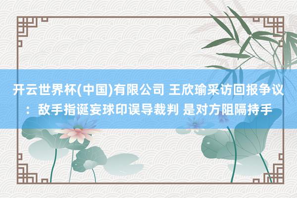 开云世界杯(中国)有限公司 王欣瑜采访回报争议：敌手指诞妄球印误导裁判 是对方阻隔持手
