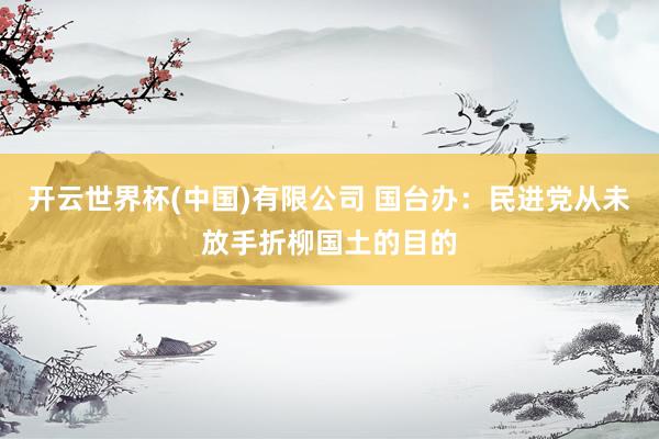 开云世界杯(中国)有限公司 国台办：民进党从未放手折柳国土的目的