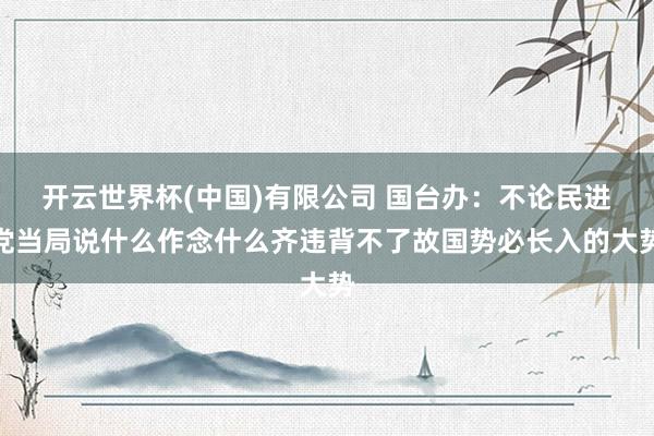 开云世界杯(中国)有限公司 国台办：不论民进党当局说什么作念什么齐违背不了故国势必长入的大势