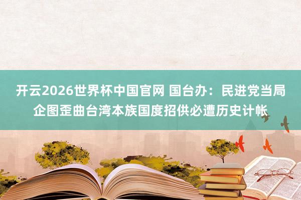 开云2026世界杯中国官网 国台办：民进党当局企图歪曲台湾本族国度招供必遭历史计帐