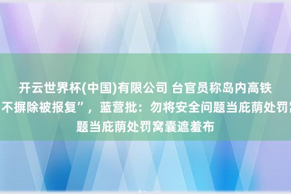 开云世界杯(中国)有限公司 台官员称岛内高铁延误事故“不摒除被报复”，蓝营批：勿将安全问题当庇荫处罚窝囊遮羞布