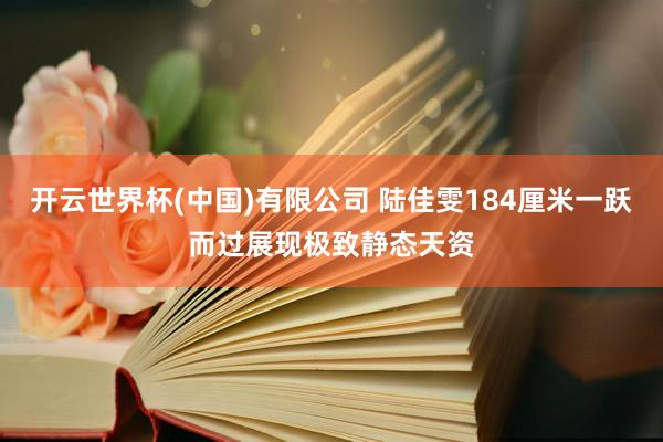 开云世界杯(中国)有限公司 陆佳雯184厘米一跃而过展现极致静态天资