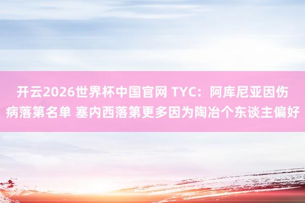 开云2026世界杯中国官网 TYC：阿库尼亚因伤病落第名单 塞内西落第更多因为陶冶个东谈主偏好