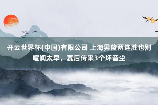 开云世界杯(中国)有限公司 上海男篮两连胜也别喧阗太早，赛后传来3个坏音尘