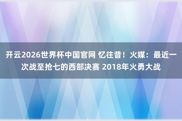 开云2026世界杯中国官网 忆往昔！火媒：最近一次战至抢七的西部决赛 2018年火勇大战