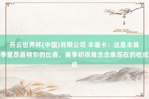 开云世界杯(中国)有限公司 丰塞卡：这是本赛季里昂最精彩的比赛，赛季初很难念念象现在的收成