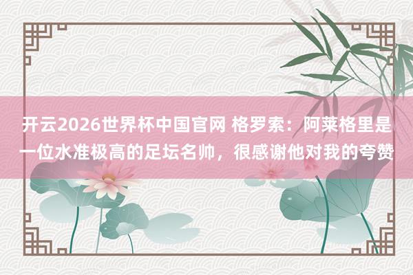 开云2026世界杯中国官网 格罗索：阿莱格里是一位水准极高的足坛名帅，很感谢他对我的夸赞