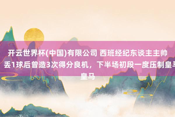 开云世界杯(中国)有限公司 西班经纪东谈主主帅：丢1球后曾造3次得分良机，下半场初段一度压制皇马