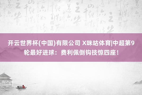 开云世界杯(中国)有限公司 X咪咕体育|中超第9轮最好进球：费利佩倒钩技惊四座！