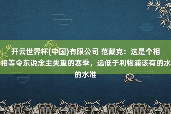 开云世界杯(中国)有限公司 范戴克：这是个相等相等令东说念主失望的赛季，远低于利物浦该有的水准