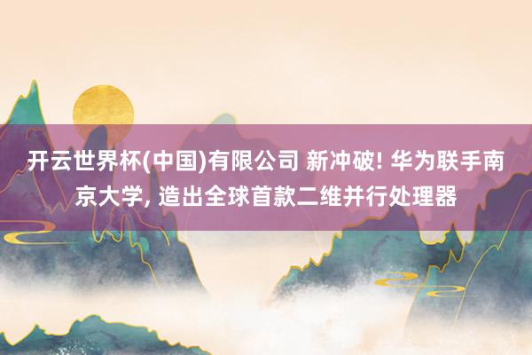 开云世界杯(中国)有限公司 新冲破! 华为联手南京大学， 造出全球首款二维并行处理器