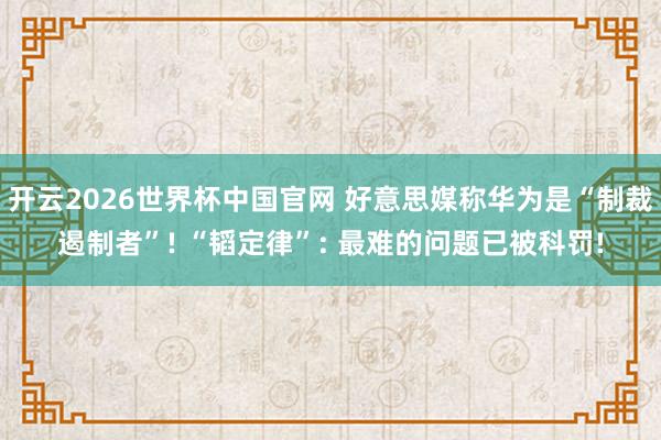 开云2026世界杯中国官网 好意思媒称华为是“制裁遏制者”! “韬定律”: 最难的问题已被科罚!