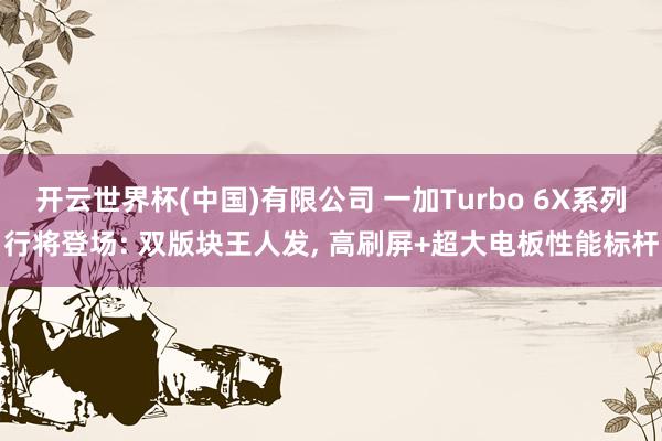 开云世界杯(中国)有限公司 一加Turbo 6X系列行将登场: 双版块王人发， 高刷屏+超大电板性能标杆