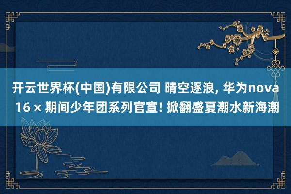 开云世界杯(中国)有限公司 晴空逐浪， 华为nova 16 × 期间少年团系列官宣! 掀翻盛夏潮水新海潮