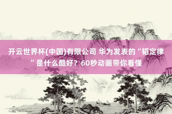 开云世界杯(中国)有限公司 华为发表的“韬定律”是什么酷好？60秒动画带你看懂