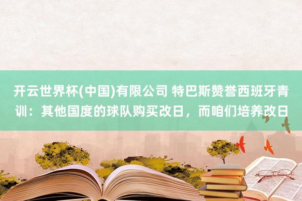 开云世界杯(中国)有限公司 特巴斯赞誉西班牙青训：其他国度的球队购买改日，而咱们培养改日