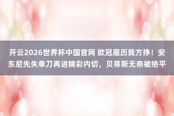 开云2026世界杯中国官网 欧冠履历我方挣！安东尼先失单刀再进精彩内切，贝蒂斯无奈被绝平