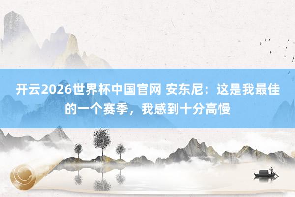 开云2026世界杯中国官网 安东尼：这是我最佳的一个赛季，我感到十分高慢