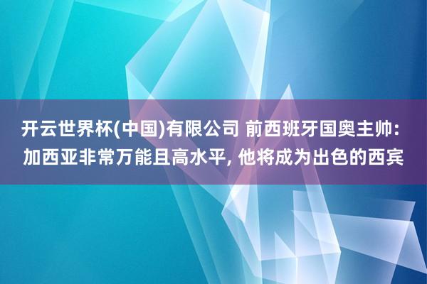 开云世界杯(中国)有限公司 前西班牙国奥主帅: 加西亚非常万能且高水平， 他将成为出色的西宾