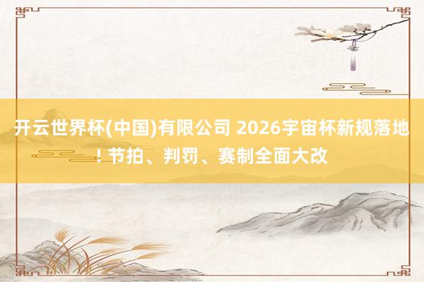 开云世界杯(中国)有限公司 2026宇宙杯新规落地! 节拍、判罚、赛制全面大改