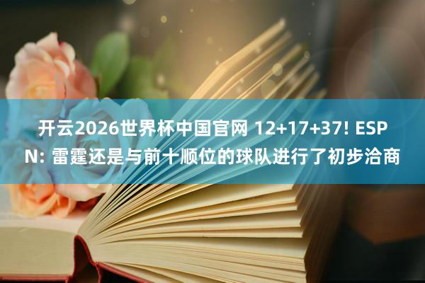 开云2026世界杯中国官网 12+17+37! ESPN: 雷霆还是与前十顺位的球队进行了初步洽商