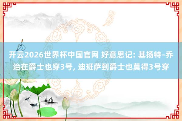 开云2026世界杯中国官网 好意思记: 基扬特-乔治在爵士也穿3号， 迪班萨到爵士也莫得3号穿